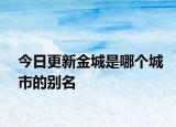 今日更新金城是哪個城市的別名