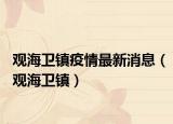 觀海衛(wèi)鎮(zhèn)疫情最新消息（觀海衛(wèi)鎮(zhèn)）