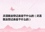 靈活就業(yè)登記表是干什么的（靈活就業(yè)登記表是干什么的）