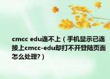 cmcc edu連不上（手機顯示已連接上cmcc-edu卻打不開登陸頁面怎么處理?）