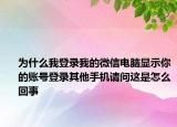 為什么我登錄我的微信電腦顯示你的賬號登錄其他手機請問這是怎么回事