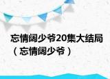 忘情闊少爺20集大結(jié)局（忘情闊少爺）