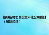 智聯(lián)招聘怎么設置不讓公司看到（智聯(lián)經緯）