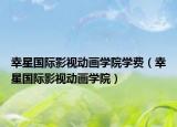 幸星國際影視動畫學(xué)院學(xué)費(fèi)（幸星國際影視動畫學(xué)院）