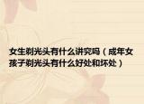 女生剃光頭有什么講究嗎（成年女孩子剃光頭有什么好處和壞處）