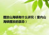 擺放山海鎮(zhèn)有什么講究（室內(nèi)山海鎮(zhèn)擺放的禁忌）
