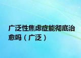廣泛性焦慮癥能徹底治愈嗎（廣泛）