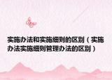 實(shí)施辦法和實(shí)施細(xì)則的區(qū)別（實(shí)施辦法實(shí)施細(xì)則管理辦法的區(qū)別）