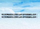 平行世界的非分之想怎么樣 好不好的默認點評（平行世界的非分之想怎么樣 好不好的默認點評）