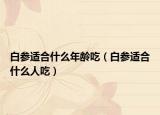 白參適合什么年齡吃（白參適合什么人吃）