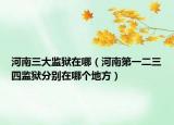 河南三大監(jiān)獄在哪（河南第一二三四監(jiān)獄分別在哪個(gè)地方）