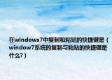 在windows7中復(fù)制和粘貼的快捷鍵是（window7系統(tǒng)的復(fù)制與粘貼的快捷鍵是什么?）