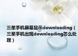 三星手機(jī)屏幕顯示downloading（三星手機(jī)出現(xiàn)downloading怎么處理）