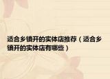 適合鄉(xiāng)鎮(zhèn)開的實(shí)體店推薦（適合鄉(xiāng)鎮(zhèn)開的實(shí)體店有哪些）