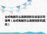 臺(tái)式電腦怎么連接投影儀總顯示無(wú)信號(hào)（臺(tái)式電腦怎么連接投影機(jī)插在）