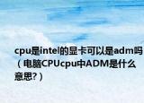 cpu是intel的顯卡可以是adm嗎（電腦CPUcpu中ADM是什么意思?）