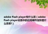 adobe flash player有什么用（adobe flash player設置中的啟用硬件加快是什么意思?）