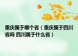 重慶屬于哪個(gè)?。ㄖ貞c屬于四川省嗎 四川屬于什么省）