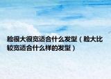 臉很大很寬適合什么發(fā)型（臉大比較寬適合什么樣的發(fā)型）