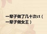 一輩子做了幾十次ct（一輩子做女王）
