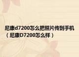 尼康d7200怎么把照片傳到手機（尼康D7200怎么樣）