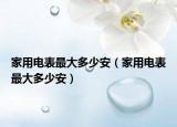 家用電表最大多少安（家用電表最大多少安）