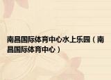 南昌國(guó)際體育中心水上樂(lè)園（南昌國(guó)際體育中心）