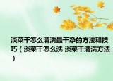 淡菜干怎么清洗最干凈的方法和技巧（淡菜干怎么洗 淡菜干清洗方法）