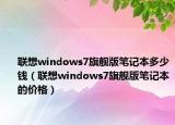 聯(lián)想windows7旗艦版筆記本多少錢（聯(lián)想windows7旗艦版筆記本的價格）