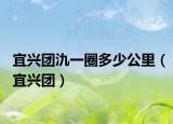 宜興團(tuán)氿一圈多少公里（宜興團(tuán)）