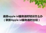 連接apple id服務(wù)器時(shí)錯誤怎么辦（聯(lián)接Apple id服務(wù)器時(shí)出錯）