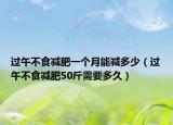 過午不食減肥一個(gè)月能減多少（過午不食減肥50斤需要多久）