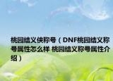 桃園結(jié)義俠稱號(hào)（DNF桃園結(jié)義稱號(hào)屬性怎么樣 桃園結(jié)義稱號(hào)屬性介紹）