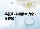 吳征和楊瀾最新消息（吳征鎰）