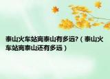 泰山火車站離泰山有多遠(yuǎn)?（泰山火車站離泰山還有多遠(yuǎn)）