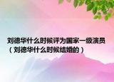 劉德華什么時候評為國家一級演員（劉德華什么時候結(jié)婚的）