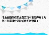 斗魚直播伴侶怎么在游戲中看見彈幕（為何斗魚直播伴侶游戲看不到彈幕）