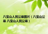 八寶山人民公墓圖片（八寶山公墓 八寶山人民公墓）