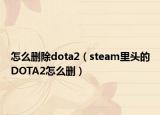 怎么刪除dota2（steam里頭的DOTA2怎么刪）