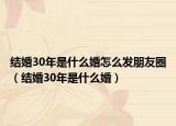 結(jié)婚30年是什么婚怎么發(fā)朋友圈（結(jié)婚30年是什么婚）