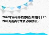 2020年海南高考成績公布時間（2020年海南高考成績公布時間）