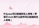 什么app可以拒絕陌生人來電（蘋果不root,有什么軟件可以拒絕陌生人來電）