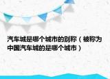 汽車城是哪個(gè)城市的別稱（被稱為中國(guó)汽車城的是哪個(gè)城市）