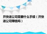 開快遞公司需要什么手續(xù)（開快遞公司賺錢嗎）
