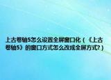 上古卷軸5怎么設(shè)置全屏窗口化（《上古卷軸5》的窗口方式怎么改成全屏方式?）