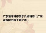 廣東省增城市屬于幾線城市（廣東省增城市屬于哪個(gè)市）