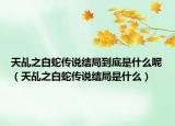 天乩之白蛇傳說結局到底是什么呢（天乩之白蛇傳說結局是什么）