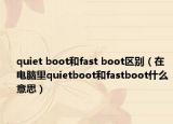 quiet boot和fast boot區(qū)別（在電腦里quietboot和fastboot什么意思）