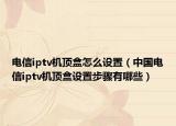 電信iptv機(jī)頂盒怎么設(shè)置（中國電信iptv機(jī)頂盒設(shè)置步驟有哪些）