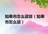 如皋市怎么讀音（如皋市怎么讀）